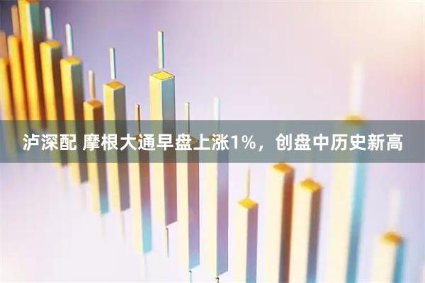 泸深配 摩根大通早盘上涨1%，创盘中历史新高