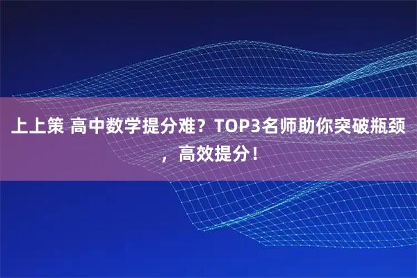 上上策 高中数学提分难？TOP3名师助你突破瓶颈，高效提分！