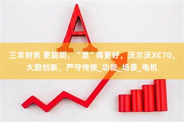 三羊财务 更聪明，“混”得更好，沃尔沃XC70，大胆创新，严守传统_功能_场景_电机