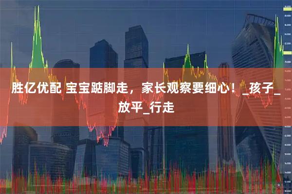 胜亿优配 宝宝踮脚走，家长观察要细心！_孩子_放平_行走