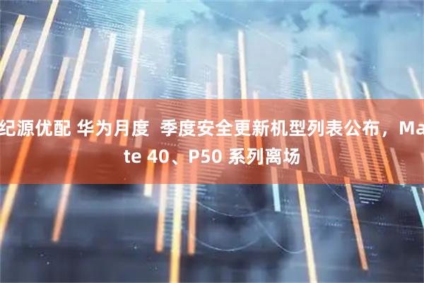 纪源优配 华为月度  季度安全更新机型列表公布，Mate 40、P50 系列离场