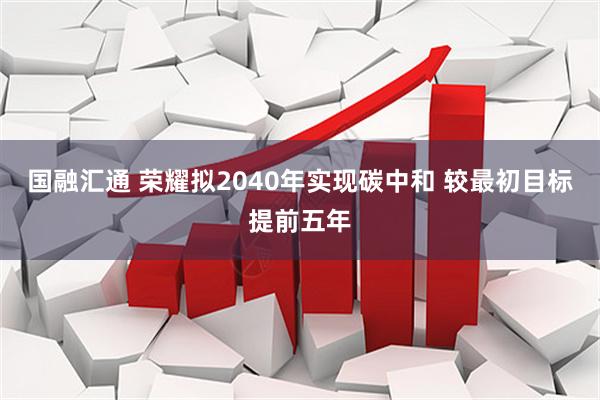 国融汇通 荣耀拟2040年实现碳中和 较最初目标提前五年