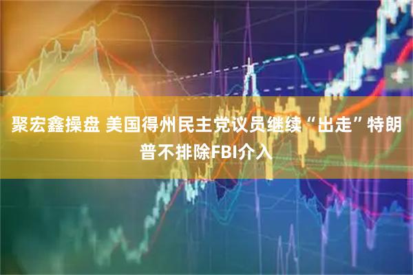 聚宏鑫操盘 美国得州民主党议员继续“出走”　特朗普不排除FBI介入