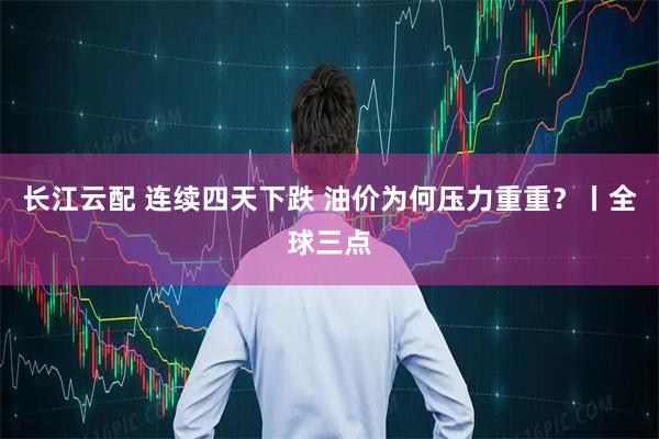 长江云配 连续四天下跌 油价为何压力重重？丨全球三点