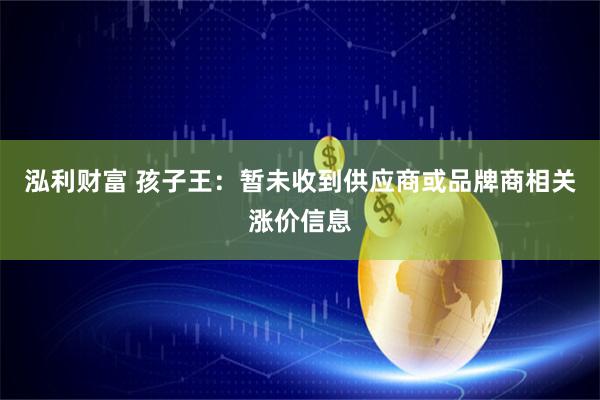 泓利财富 孩子王：暂未收到供应商或品牌商相关涨价信息