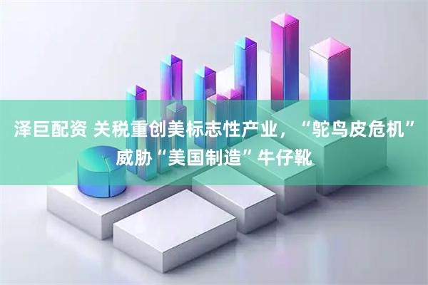 泽巨配资 关税重创美标志性产业，“鸵鸟皮危机”威胁“美国制造”牛仔靴