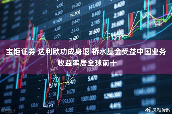 宝钜证券 达利欧功成身退 桥水基金受益中国业务 收益率居全球前十