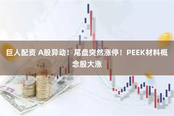 巨人配资 A股异动！尾盘突然涨停！PEEK材料概念股大涨