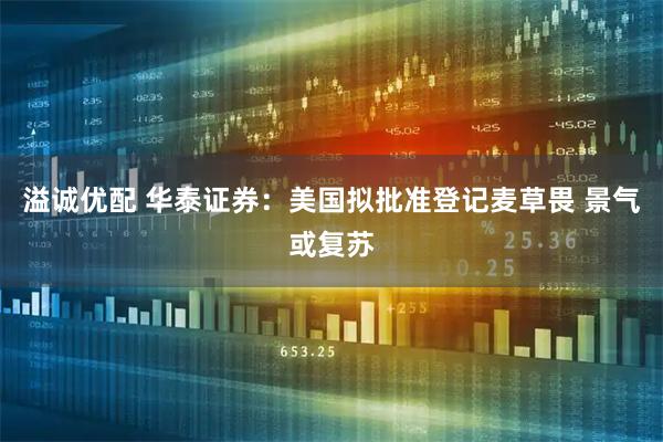 溢诚优配 华泰证券:美国拟批准登记麦草畏 景气或复苏