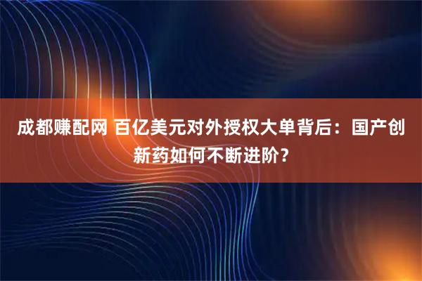成都赚配网 百亿美元对外授权大单背后:国产创新药如何不断进阶?