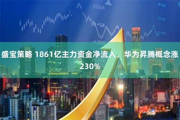 盛宝策略 1861亿主力资金净流入，华为昇腾概念涨230%