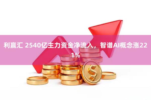 利赢汇 2540亿主力资金净流入，智谱AI概念涨221%