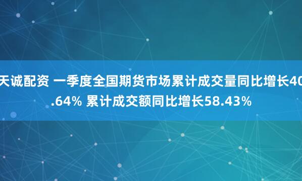 天诚配资 一季度全国期货市场累计成交量同比增长40.64% 累计成交额同比增长58.43%