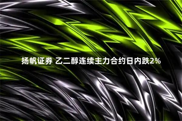 扬帆证券 乙二醇连续主力合约日内跌2%