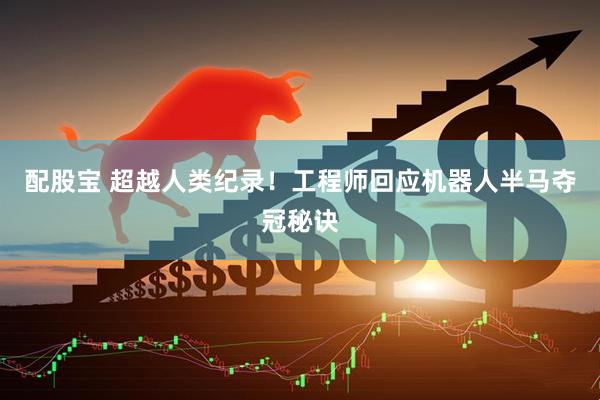 配股宝 超越人类纪录！工程师回应机器人半马夺冠秘诀