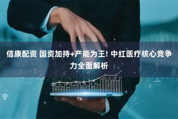信康配资 国资加持+产能为王! 中红医疗核心竞争力全面解析