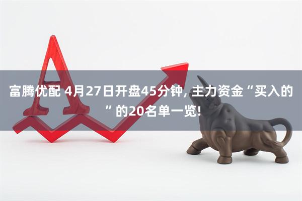 富腾优配 4月27日开盘45分钟, 主力资金“买入的 ”的20名单一览!