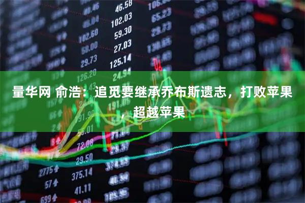 量华网 俞浩：追觅要继承乔布斯遗志，打败苹果，超越苹果