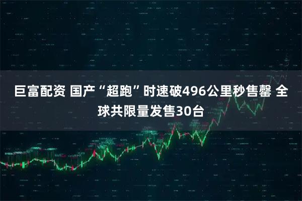 巨富配资 国产“超跑”时速破496公里秒售罄 全球共限量发售30台