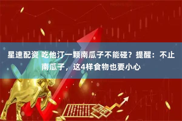 星速配资 吃他汀一颗南瓜子不能碰？提醒：不止南瓜子，这4样食物也要小心