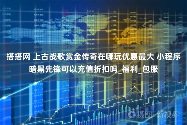 搭搭网 上古战歌赏金传奇在哪玩优惠最大 小程序暗黑先锋可以充值折扣吗_福利_包服
