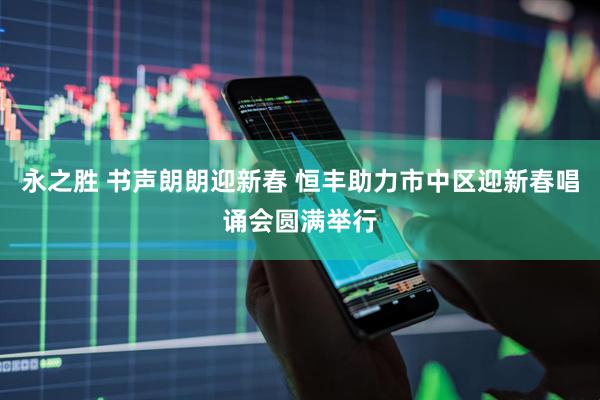 永之胜 书声朗朗迎新春 恒丰助力市中区迎新春唱诵会圆满举行