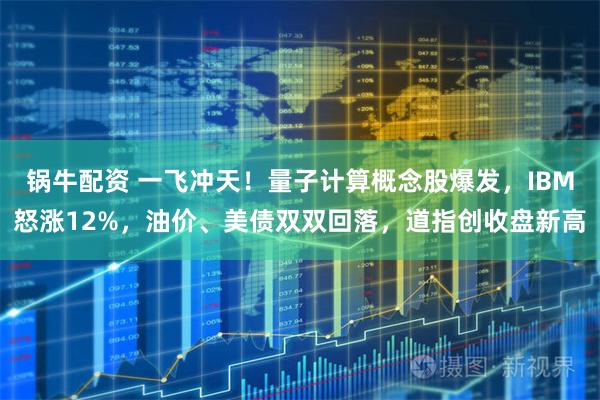 锅牛配资 一飞冲天！量子计算概念股爆发，IBM怒涨12%，油价、美债双双回落，道指创收盘新高