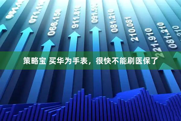 策略宝 买华为手表，很快不能刷医保了