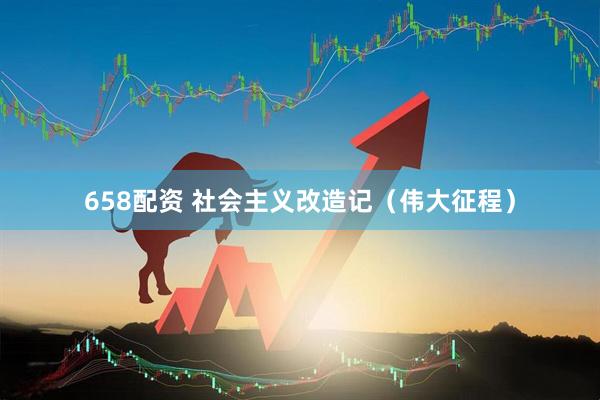 658配资 社会主义改造记（伟大征程）