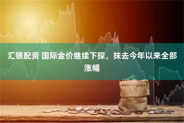 汇银配资 国际金价继续下探，抹去今年以来全部涨幅