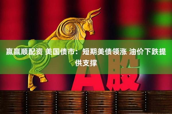 赢赢顺配资 美国债市：短期美债领涨 油价下跌提供支撑