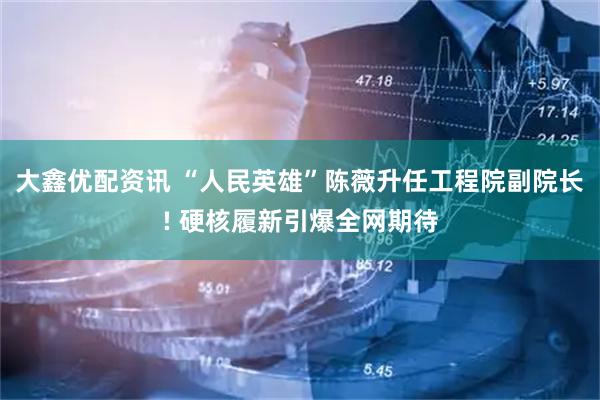 大鑫优配资讯 “人民英雄”陈薇升任工程院副院长! 硬核履新引爆全网期待
