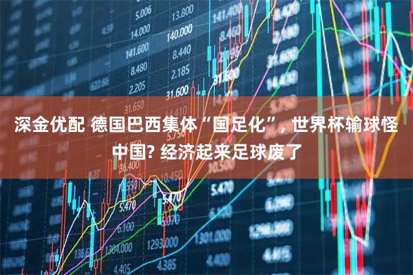 深金优配 德国巴西集体“国足化”, 世界杯输球怪中国? 经济起来足球废了
