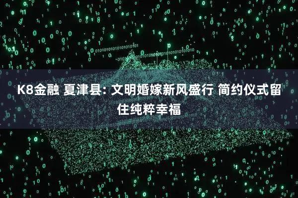 K8金融 夏津县: 文明婚嫁新风盛行 简约仪式留住纯粹幸福