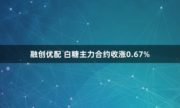 融创优配 白糖主力合约收涨0.67%