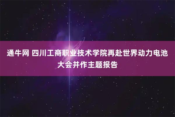 通牛网 四川工商职业技术学院再赴世界动力电池大会并作主题报告